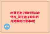 吃灵芝孢子粉时可以吃钙片_灵芝孢子粉与钙片同服的注意事项)