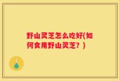 野山灵芝怎么吃好(如何食用野山灵芝？)