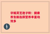 华姐灵芝孢子粉：健康养生新选择营养丰富功效多