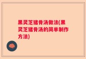黑灵芝猪骨汤做法(黑灵芝猪骨汤的简单制作方法)