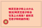 喝灵芝孢子粉上火什么情况(喝灵芝孢子粉会引发上火现象？解析灵芝孢子粉的副作用)