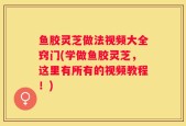 鱼胶灵芝做法视频大全窍门(学做鱼胶灵芝，这里有所有的视频教程！)