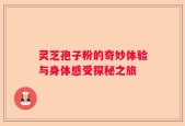 灵芝孢子粉的奇妙体验与身体感受探秘之旅