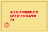 灵芝孢子粉增强抵抗力(灵芝孢子粉提高免疫力)