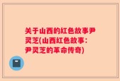 关于山西的红色故事尹灵芝(山西红色故事：尹灵芝的革命传奇)