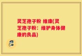 灵芝孢子粉 维康(灵芝孢子粉：维护身体健康的良品)