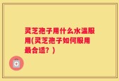 灵芝孢子用什么水温服用(灵芝孢子如何服用最合适？)