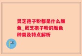 灵芝孢子粉都是什么颜色_灵芝孢子粉的颜色种类及特点解析