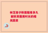 林芝孢子粉需服用多久 解析其服用时长的相关因素