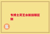 韦博士灵芝水新旧版区别
