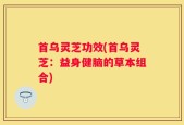 首乌灵芝功效(首乌灵芝：益身健脑的草本组合)