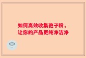 如何高效收集孢子粉，让你的产品更纯净洁净