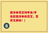 西洋参灵芝炖甲鱼(甲鱼配西洋参和灵芝，营养又美味！)