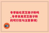 冬季能吃灵芝孢子粉吗_冬季食用灵芝孢子粉的可行性与注意事项)