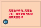 灵芝孢子粉兑_灵芝孢子粉：增强免疫力与健康的天然选择