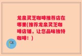 龙泉灵芝咖啡推荐店在哪里(推荐龙泉灵芝咖啡店铺，让您品味独特咖啡！)