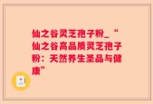 仙之谷灵芝孢子粉_“仙之谷高品质灵芝孢子粉：天然养生圣品与健康”