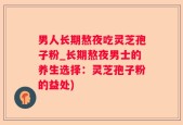 男人长期熬夜吃灵芝孢子粉_长期熬夜男士的养生选择：灵芝孢子粉的益处)