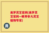 美罗灵芝官网(美罗灵芝官网—眼界非凡灵芝植物专家)