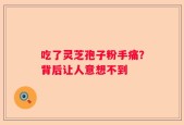 吃了灵芝孢子粉手痛？背后让人意想不到