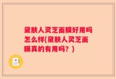 黛肤人灵芝面膜好用吗怎么样(黛肤人灵芝面膜真的有用吗？)