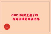 dim订购灵芝孢子粉 探寻健康养生新选择