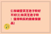 仁和破壁灵芝孢子粉好不好(仁和灵芝孢子粉：值得购买的健康保健品)