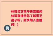 林哥灵芝孢子粉直播间林哥直播带你了解灵芝孢子粉，赶快加入直播间！)
