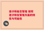 孢子粉能否繁殖 探究孢子粉在繁殖方面的特性与可能性
