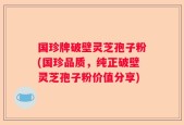 国珍牌破壁灵芝孢子粉(国珍品质，纯正破壁灵芝孢子粉价值分享)
