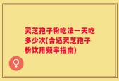 灵芝孢子粉吃法一天吃多少次(合适灵芝孢子粉饮用频率指南)
