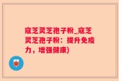 寇芝灵芝孢子粉_寇芝灵芝孢子粉：提升免疫力，增强健康)