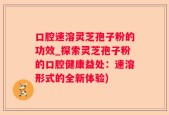口腔速溶灵芝孢子粉的功效_探索灵芝孢子粉的口腔健康益处：速溶形式的全新体验)