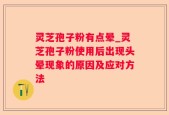 灵芝孢子粉有点晕_灵芝孢子粉使用后出现头晕现象的原因及应对方法