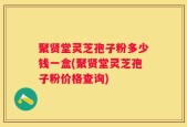 聚贤堂灵芝孢子粉多少钱一盒(聚贤堂灵芝孢子粉价格查询)