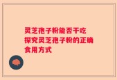 灵芝孢子粉能否干吃 探究灵芝孢子粉的正确食用方式
