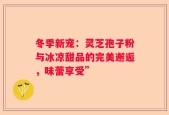 冬季新宠：灵芝孢子粉与冰凉甜品的完美邂逅，味蕾享受”