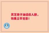 灵芝孢子油适应人群，效果立竿见影！