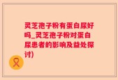 灵芝孢子粉有蛋白尿好吗_灵芝孢子粉对蛋白尿患者的影响及益处探讨)