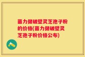 菌力健破壁灵芝孢子粉的价格(菌力健破壁灵芝孢子粉价格公布)