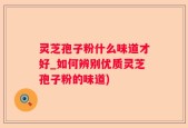 灵芝孢子粉什么味道才好_如何辨别优质灵芝孢子粉的味道)
