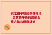 灵芝孢子粉的保健吃法_灵芝孢子粉的保健食用方法与健康益处
