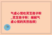 气虚心慌吃灵芝孢子粉_灵芝孢子粉：缓解气虚心慌的天然选择)