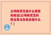 公鸡踩灵芝是什么寓意和象征(公鸡踩灵芝的隐含意义及象征是什么？)