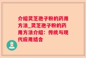 介绍灵芝孢子粉的药用方法_灵芝孢子粉的药用方法介绍：传统与现代应用结合