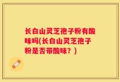 长白山灵芝孢子粉有酸味吗(长白山灵芝孢子粉是否带酸味？)