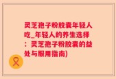 灵芝孢子粉胶囊年轻人吃_年轻人的养生选择：灵芝孢子粉胶囊的益处与服用指南)