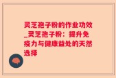 灵芝孢子粉的作业功效_灵芝孢子粉：提升免疫力与健康益处的天然选择