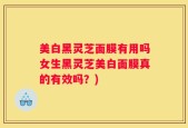 美白黑灵芝面膜有用吗女生黑灵芝美白面膜真的有效吗？)