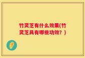 竹灵芝有什么效果(竹灵芝具有哪些功效？)